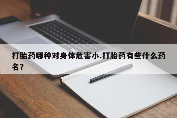 药流药打胎药哪种对身体危害小.打胎药有些什么药名？