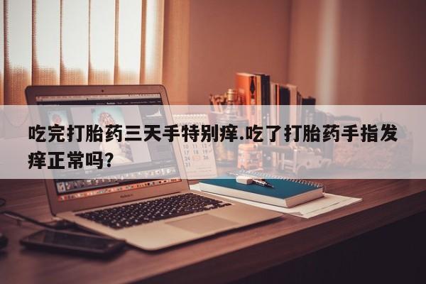 药流药吃完打胎药三天手特别痒.吃了打胎药手指发痒正常吗？