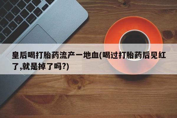 药流药皇后喝打胎药流产一地血(喝过打胎药后见红了,就是掉了吗?)