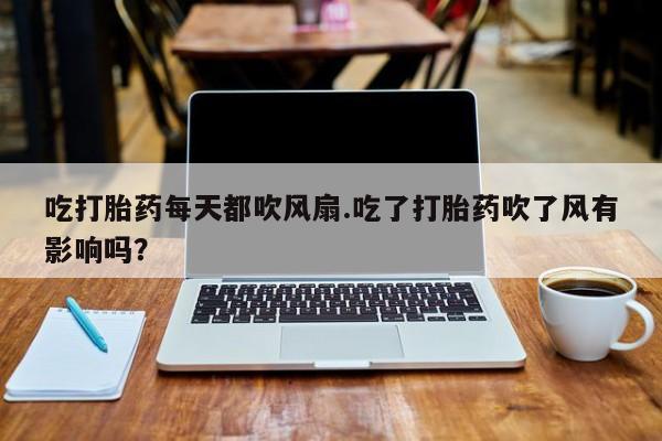 药流药吃打胎药每天都吹风扇.吃了打胎药吹了风有影响吗？