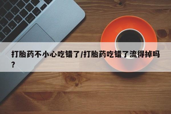 药流药打胎药不小心吃错了/打胎药吃错了流得掉吗?