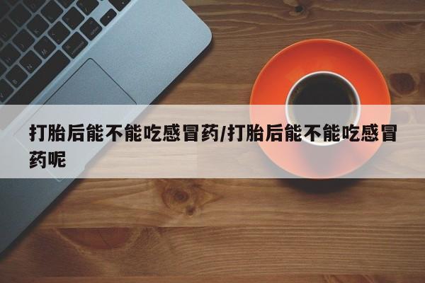 药流药打胎后能不能吃感冒药/打胎后能不能吃感冒药呢