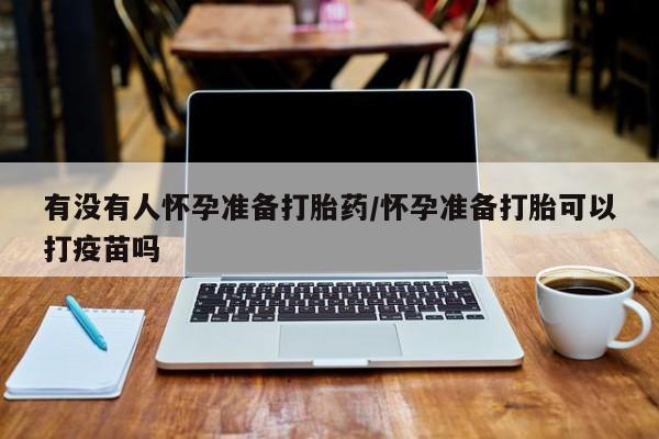 药流药有没有人怀孕准备打胎药/怀孕准备打胎可以打疫苗吗