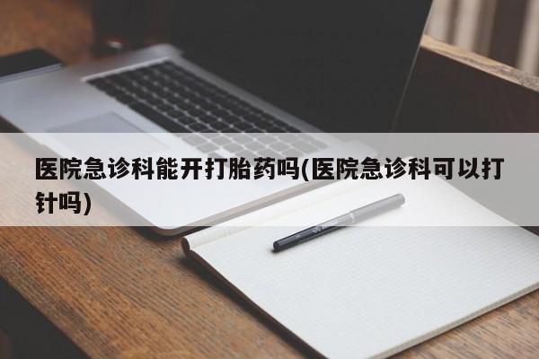 药流药医院急诊科能开打胎药吗(医院急诊科可以打针吗)