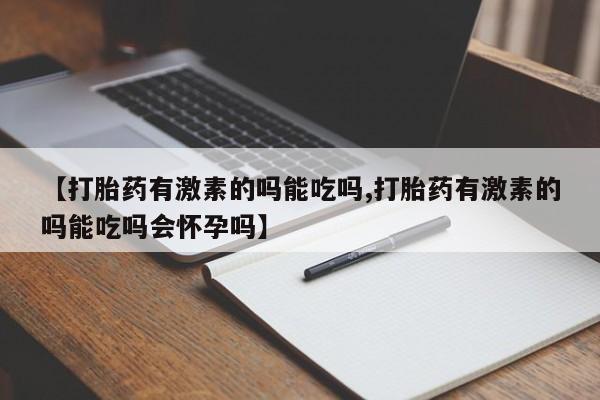 药流药【打胎药有激素的吗能吃吗,打胎药有激素的吗能吃吗会怀孕吗】