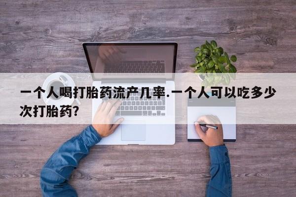 药流药一个人喝打胎药流产几率.一个人可以吃多少次打胎药？