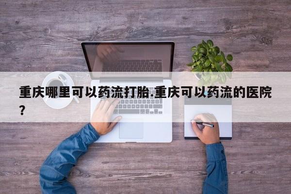 药流药重庆哪里可以药流打胎.重庆可以药流的医院？