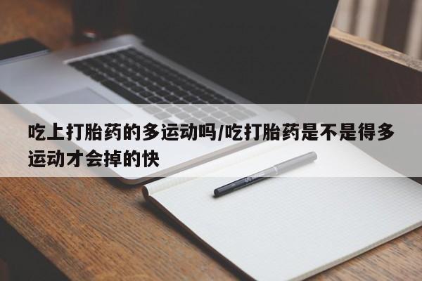 药流药吃上打胎药的多运动吗/吃打胎药是不是得多运动才会掉的快