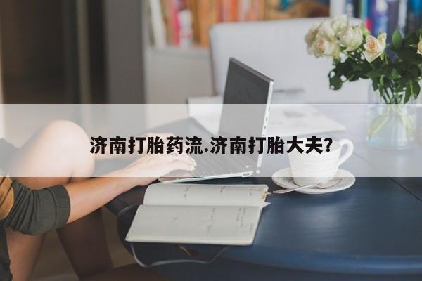 药流药济南打胎药流.济南打胎大夫？