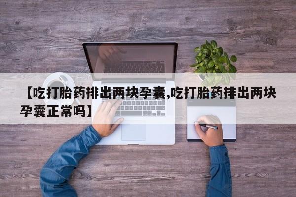药流药【吃打胎药排出两块孕囊,吃打胎药排出两块孕囊正常吗】