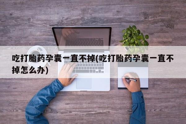 药流药吃打胎药孕囊一直不掉(吃打胎药孕囊一直不掉怎么办)