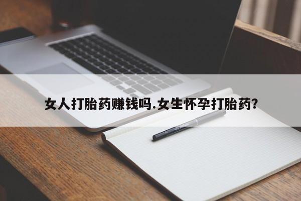 药流药女人打胎药赚钱吗.女生怀孕打胎药？