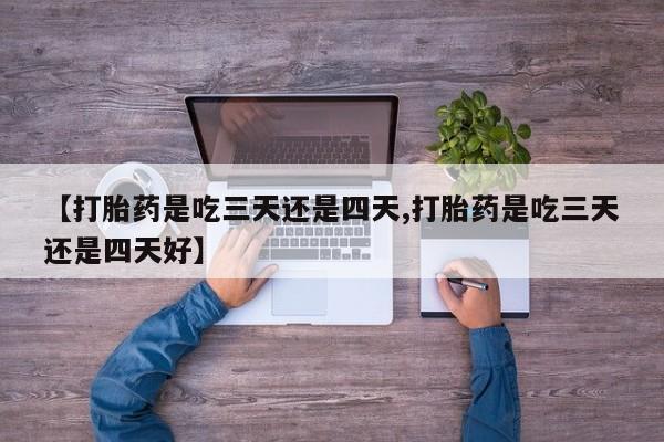药流药【打胎药是吃三天还是四天,打胎药是吃三天还是四天好】