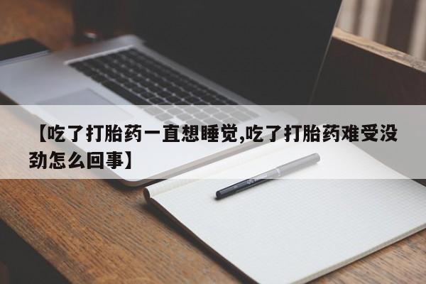 药流药【吃了打胎药一直想睡觉,吃了打胎药难受没劲怎么回事】