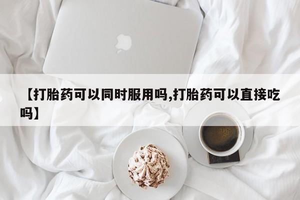 药流药【打胎药可以同时服用吗,打胎药可以直接吃吗】