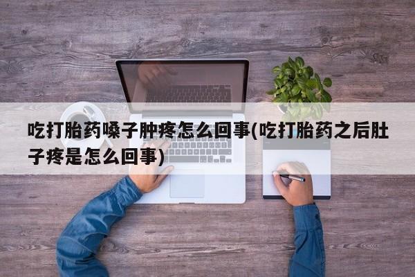 药流药吃打胎药嗓子肿疼怎么回事(吃打胎药之后肚子疼是怎么回事)