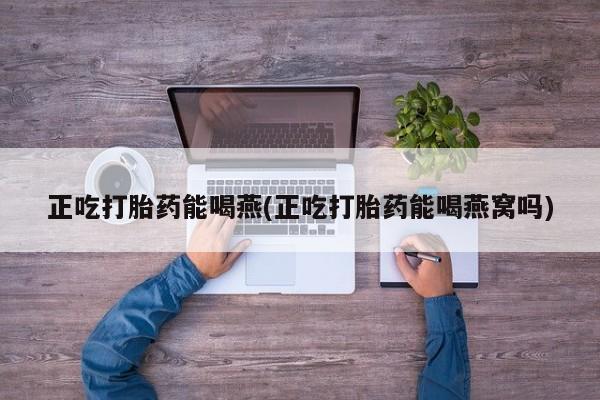 药流药正吃打胎药能喝燕(正吃打胎药能喝燕窝吗)