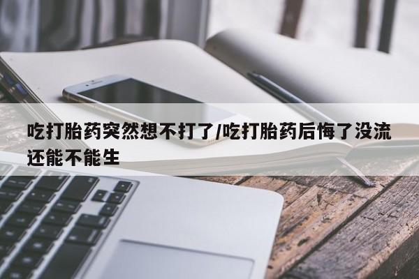 药流药吃打胎药突然想不打了/吃打胎药后悔了没流还能不能生
