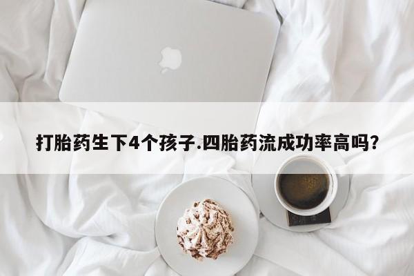 药流药打胎药生下4个孩子.四胎药流成功率高吗？