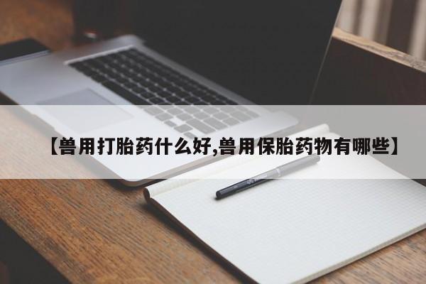 药流药【兽用打胎药什么好,兽用保胎药物有哪些】