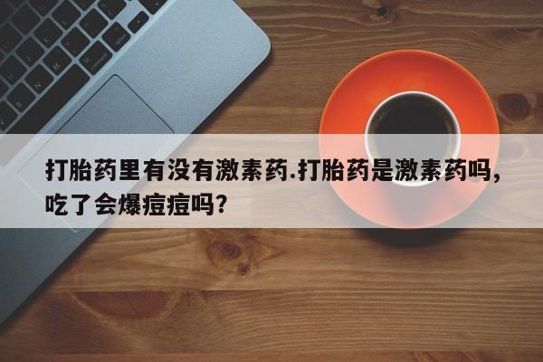 药流药打胎药里有没有激素药.打胎药是激素药吗,吃了会爆痘痘吗？