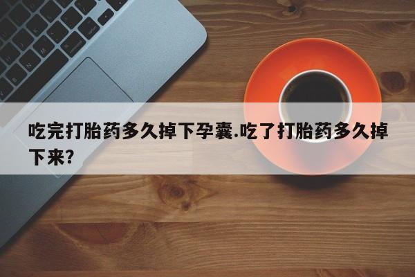 药流药吃完打胎药多久掉下孕囊.吃了打胎药多久掉下来？