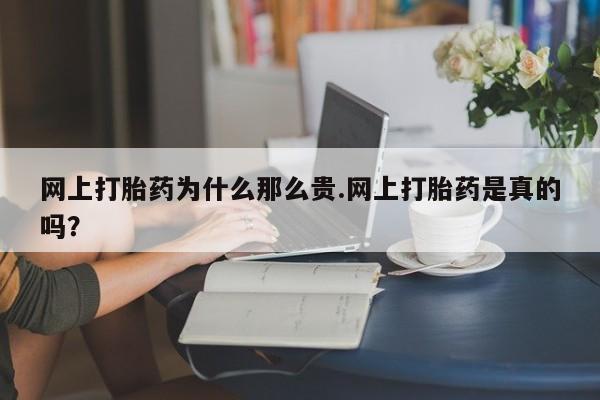药流药网上打胎药为什么那么贵.网上打胎药是真的吗？
