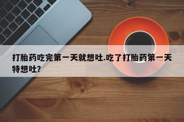 药流药打胎药吃完第一天就想吐.吃了打胎药第一天特想吐？