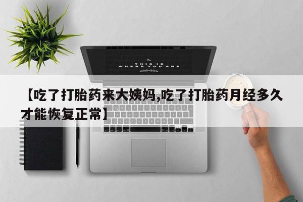 药流药【吃了打胎药来大姨妈,吃了打胎药月经多久才能恢复正常】