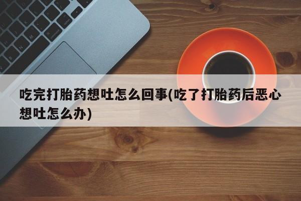 药流药吃完打胎药想吐怎么回事(吃了打胎药后恶心想吐怎么办)