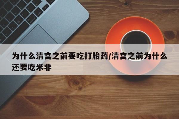 药流药为什么清宫之前要吃打胎药/清宫之前为什么还要吃米非