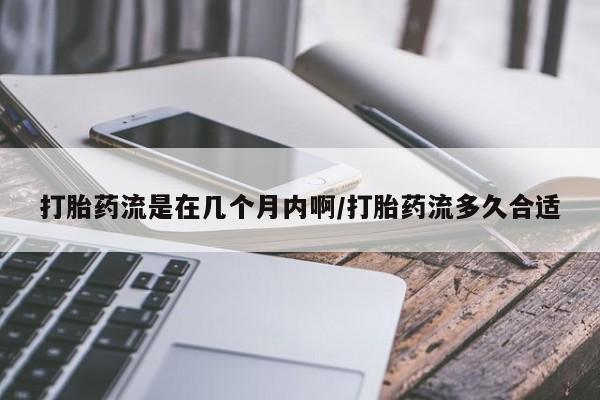 药流药打胎药流是在几个月内啊/打胎药流多久合适