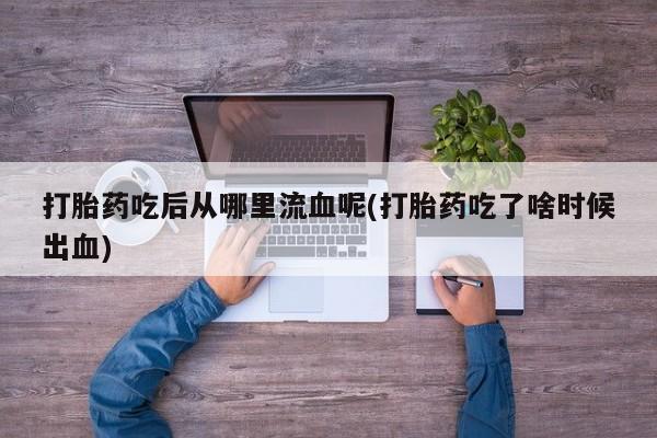 药流药打胎药吃后从哪里流血呢(打胎药吃了啥时候出血)