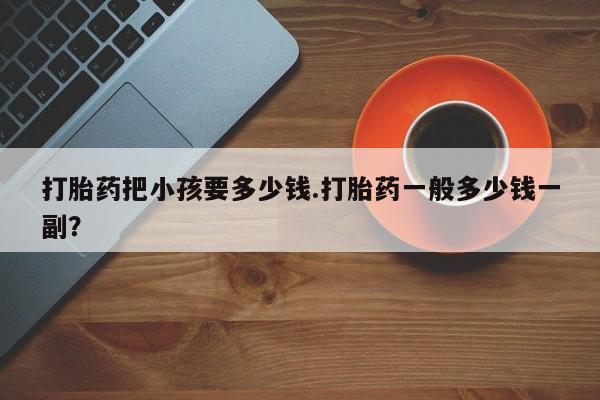 药流药打胎药把小孩要多少钱.打胎药一般多少钱一副？
