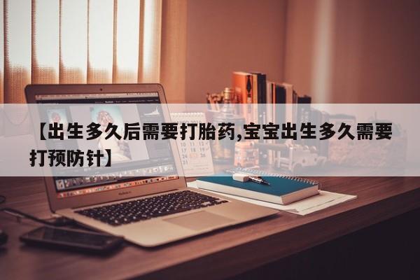 药流药【出生多久后需要打胎药,宝宝出生多久需要打预防针】