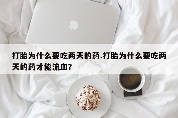 药流药打胎为什么要吃两天的药.打胎为什么要吃两天的药才能流血？