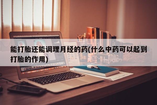 药流药能打胎还能调理月经的药(什么中药可以起到打胎的作用)