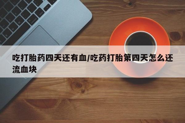 药流药吃打胎药四天还有血/吃药打胎第四天怎么还流血块