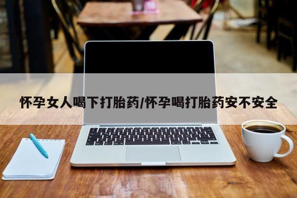药流药怀孕女人喝下打胎药/怀孕喝打胎药安不安全