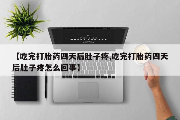 药流药【吃完打胎药四天后肚子疼,吃完打胎药四天后肚子疼怎么回事】