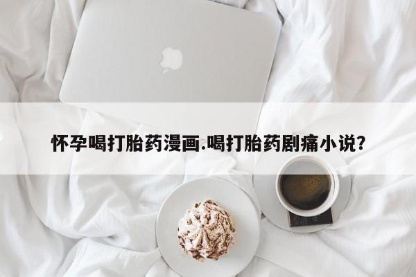 药流药怀孕喝打胎药漫画.喝打胎药剧痛小说？