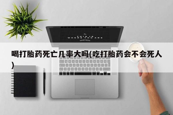 药流药喝打胎药死亡几率大吗(吃打胎药会不会死人)