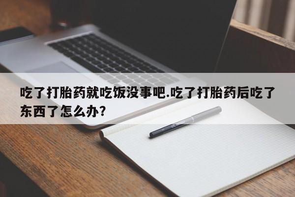 药流药吃了打胎药就吃饭没事吧.吃了打胎药后吃了东西了怎么办？