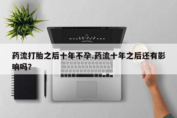 药流药药流打胎之后十年不孕.药流十年之后还有影响吗？
