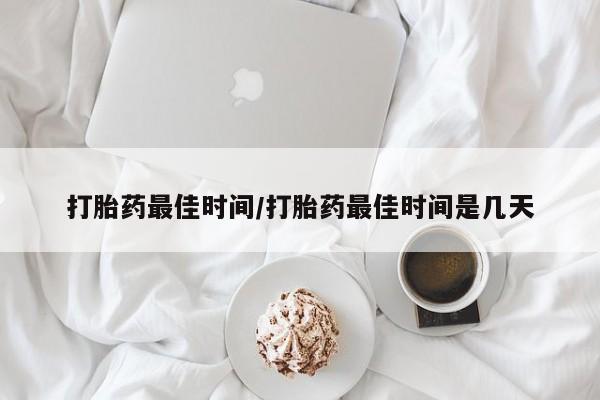 药流药打胎药最佳时间/打胎药最佳时间是几天