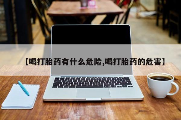 药流药【喝打胎药有什么危险,喝打胎药的危害】