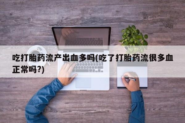 药流药吃打胎药流产出血多吗(吃了打胎药流很多血正常吗?)