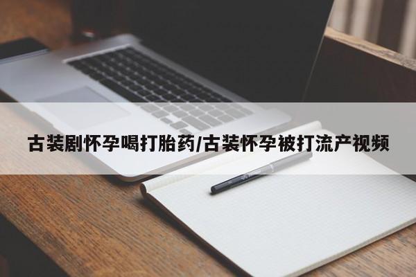 药流药古装剧怀孕喝打胎药/古装怀孕被打流产视频