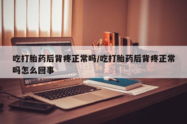 药流药吃打胎药后背疼正常吗/吃打胎药后背疼正常吗怎么回事