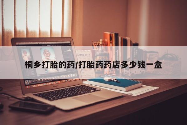 药流药桐乡打胎的药/打胎药药店多少钱一盒
